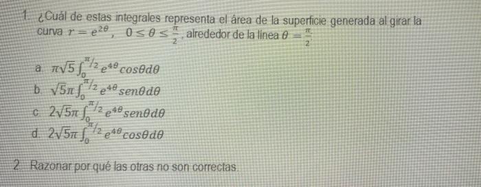 1. ¿Cuál de estas integrales representa el área de la supericie generada al girar la curva \( r=e^{2 \theta}, \quad 0 \leq \t