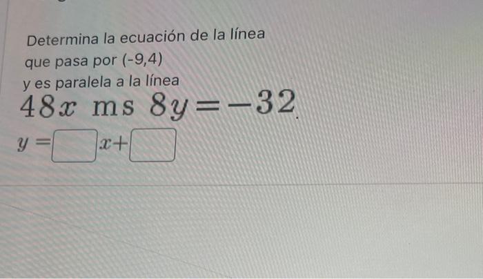 Determina la ecuación de la línea que pasa por \( (-9,4) \) y es paralela a la línea \( 48 x \mathrm{~ms} 8 y=-32 \)