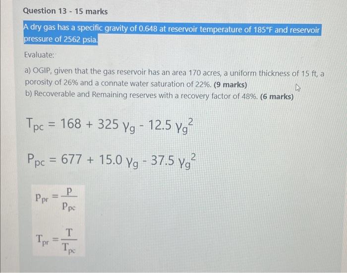 Question 13 - 15 marks
A dry gas has a specific gravity of 0.648 at reservoir temperature of 185°F and reservoir
pressure of 