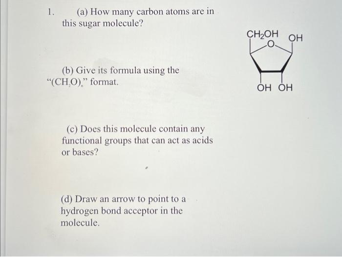 1. (a) How many carbon atoms are in this sugar molecule?
(b) Give its formula using the ( \( \left.\mathrm{CH}_{2} \mathrm{O