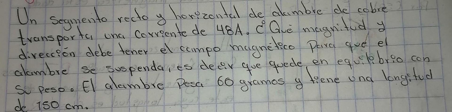 Un segmento recto y horizontal de alambre de cobre transporta una corriente de \( 48 A \). ¿Qué magnitud y divección debe ten