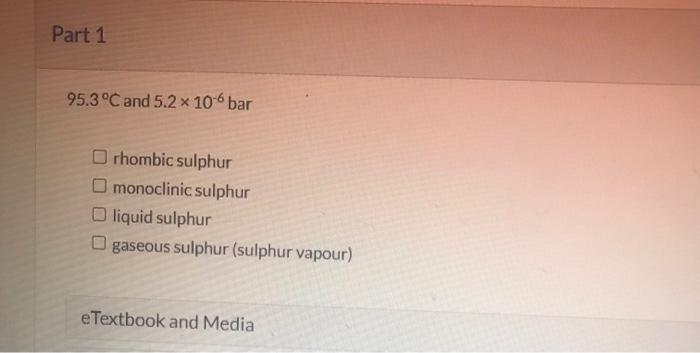 \( 95.3^{\circ} \mathrm{C} \) and \( 5.2 \times 10^{-6} \mathrm{bar} \)
rhombic sulphur
monoclinic sulphur
liquid sulphur
gas