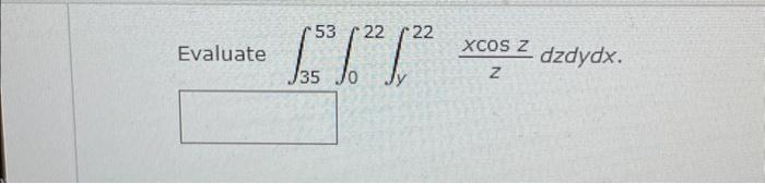 Evaluate \( \int_{35}^{53} \int_{0}^{22} \int_{y}^{22} \frac{x \cos z}{z} d z d y d x \).