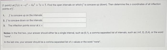 (1 point) Let \( f(x)=-x^{4}-4 x^{3}+7 x+5 \). Find the open intervals on which \( f \) is concave up (down). Then determine 