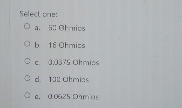 Select one: a. 60 Ohmios b. 16 Ohmios c. 0.0375 Ohmios d. 100 Ohmios e. 0.0625 Ohmios