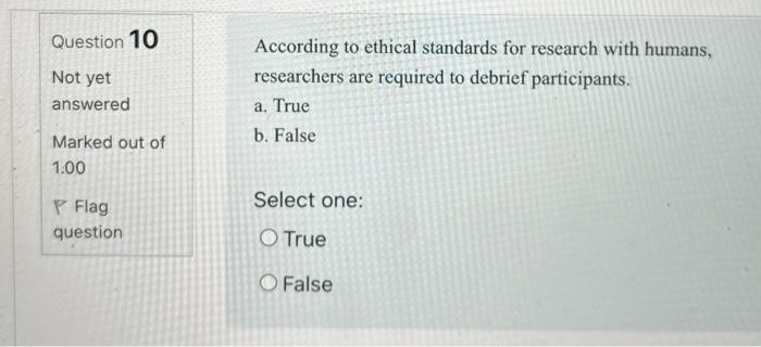 Question 10 Not yet answered According to ethical standards for research with humans, researchers are required to debrief par