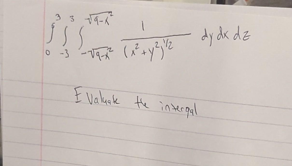 \[ \int_{0}^{3} \int_{-3}^{3} \int_{-\sqrt{9-x^{2}}}^{\sqrt{9-x^{2}}} \frac{1}{\left(x^{2}+y^{2}\right)^{1 / 2}} d y d x d z