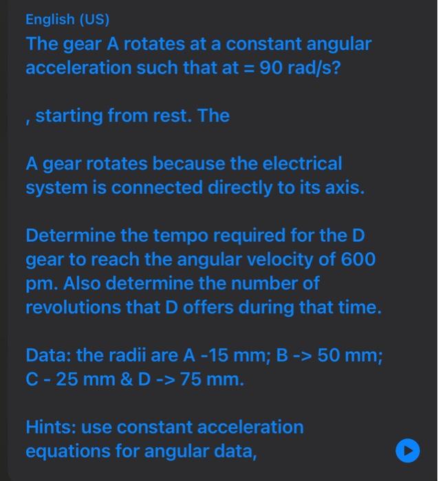 English (US) The gear A rotates at a constant angular acceleration such that at \( =90 \mathrm{rad} / \mathrm{s} \) ? , start