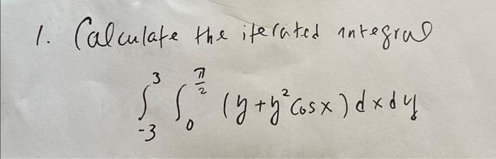 1. Calculate the iterated integral 3 7 ( ²³² (grax)dxay ( y + y ² c o s x ) d x d y 0 -3