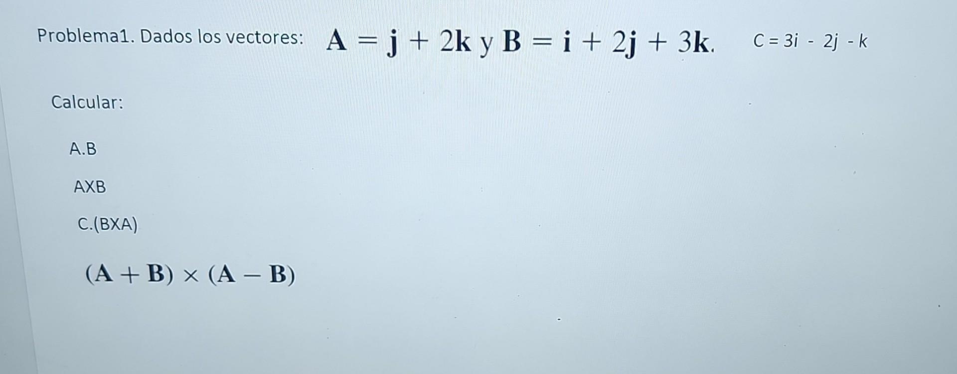 Problema1. Dados los vectores: \( \quad \mathbf{A}=\mathbf{j}+2 \mathbf{k} \) y \( \mathbf{B}=\mathbf{i}+2 \mathbf{j}+3 \math