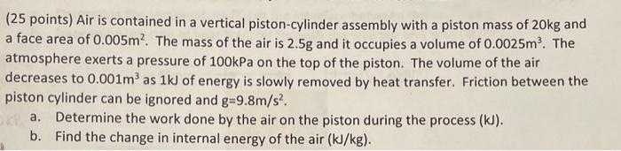 ( 25 points) Air is contained in a vertical piston-cylinder assembly with a piston mass of \( 20 \mathrm{~kg} \) and a face a