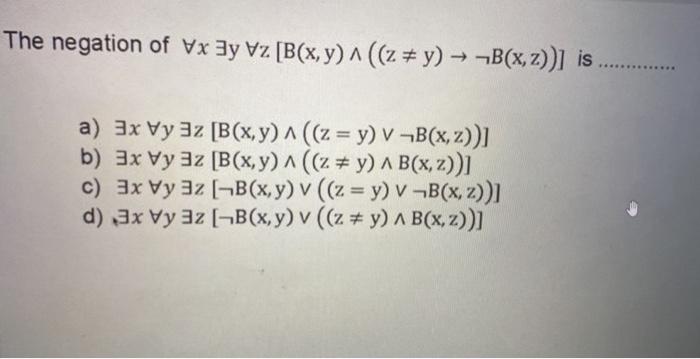 The negation of \( \forall x \exists y \forall z[B(x, y) \wedge((z \neq y) \rightarrow \neg B(x, z))] \) is a) \( \exists x \