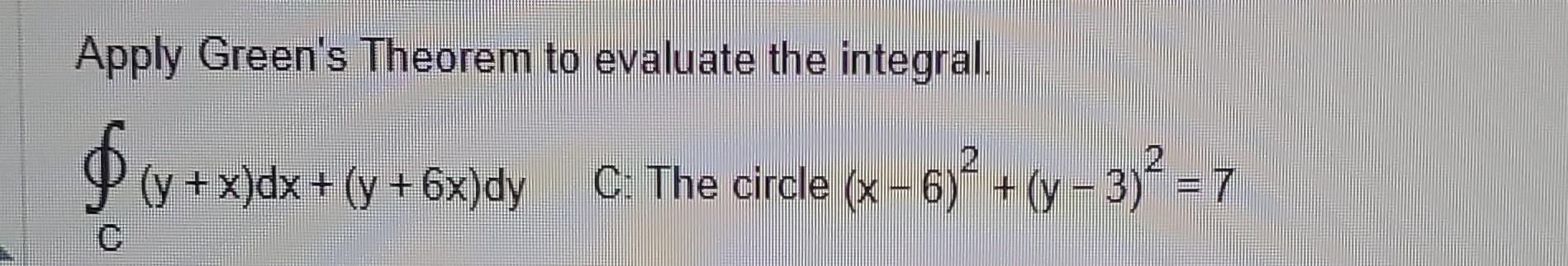 Apply Greens Theorem to evaluate the integral. \( \oint_{C}(y+x) d x+(y+6 x) d y \) C: The circle \( (x-6)^{2}+(y-3)^{2}=7 \