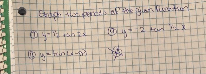 Graph two periods of the given function (1) \( y=1 / 2 \tan 2 x \) (9) \( y=-2 \tan 1 / 2 x \) (11) \( y=\tan (x-\pi) \) 4