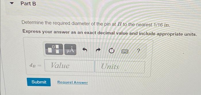 Part B
Determine the required diameter of the pin at B to the nearest 1/16 in.
Express your answer as an exact decimal value 