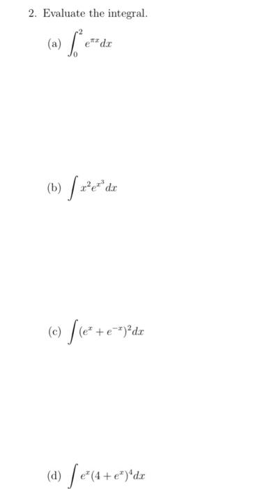 2. Evaluate the integral. (a) \( \int_{0}^{2} e^{\pi x} d x \) (b) \( \int x^{2} e^{x^{3}} d x \) (c) \( \int\left(e^{x}+e^{-