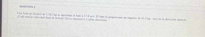 QUESTION 2 Una bola de béisbol de 1.282 kg se aproxima al bate a 37.6 m/s. El bate le proporciona un impulso de $1.6 kg ms e