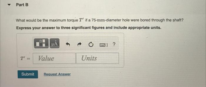 What would be the maximum torque \( T^{\prime} \) if a \( 75-\mathrm{mm} \)-diameter hole were bored through the shaft? Expre