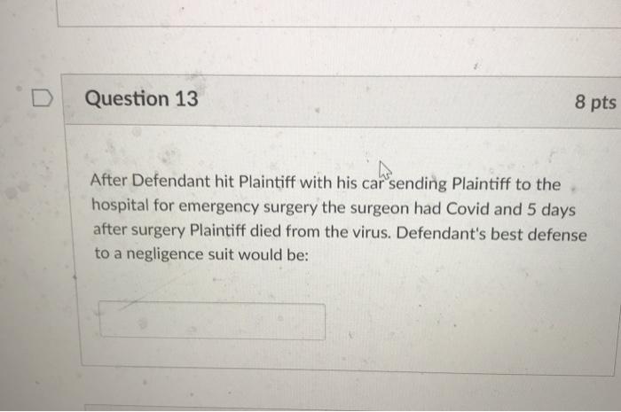 Question 13 8 pts After Defendant hit Plaintiff with his car sending Plaintiff to the hospital for emergency surgery the surg