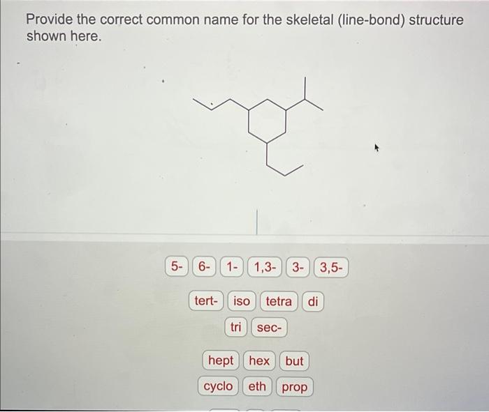 Provide the correct common name for the skeletal (line-bond) structure
shown here.
5- 6- 1- 1,3- 3- 3,5-
tert- iso tetra di
t