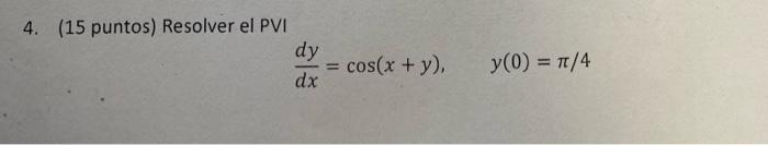 4. (15 puntos) Resolver el PVI \[ \frac{d y}{d x}=\cos (x+y), \quad y(0)=\pi / 4 \]