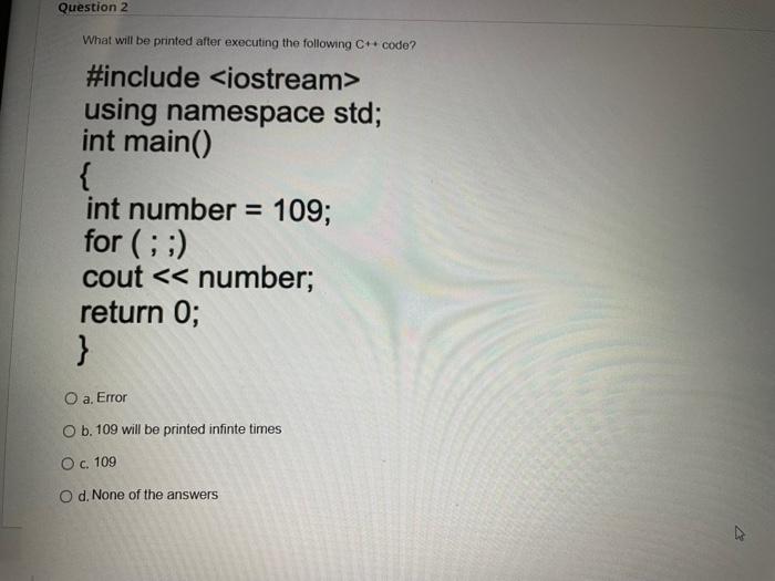 Question 2
What will be printed after executing the following C++ code?
#include <iostream>
using namespace std;
int main()
{