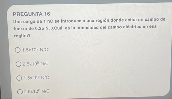 PREGUNTA 16. Una carga de \( 1 \mathrm{nC} \) se introduce a una región donde actúa un campo de fuerza de \( 0.25 \mathrm{~N}