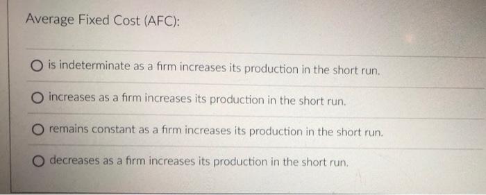 Average Fixed Cost (AFC):
is indeterminate as a firm increases its production in the short run.
increases as a firm increases