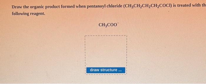 Draw the organic product formed when pentanoyl chloride \( \left(\mathrm{CH}_{3} \mathrm{CH}_{2} \mathrm{CH}_{2} \mathrm{CH}_