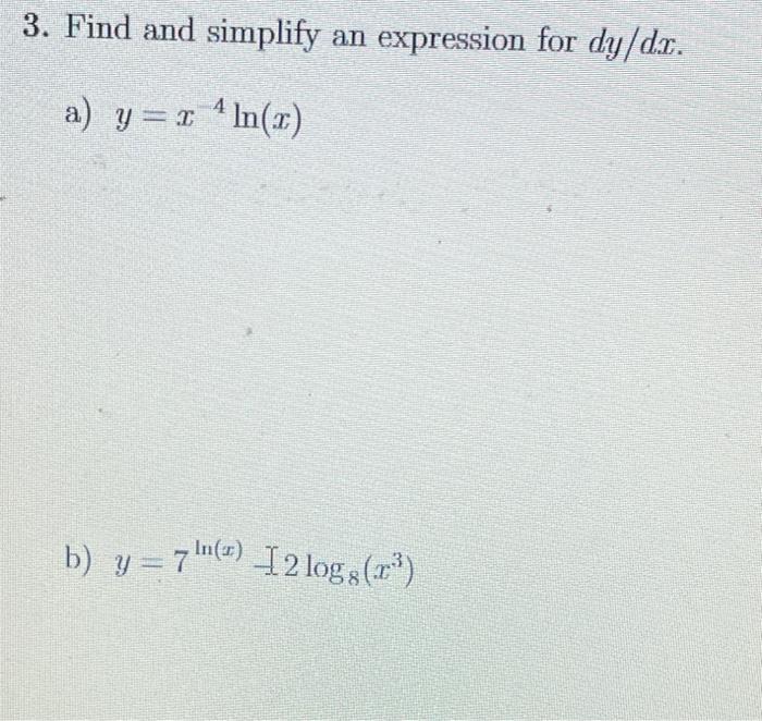 3. Find and simplify an expression for \( d y / d x \). a) \( y=x^{-4} \ln (x) \) b) \( y=7^{\ln (x)}-2 \log _{8}\left(x^{3}\