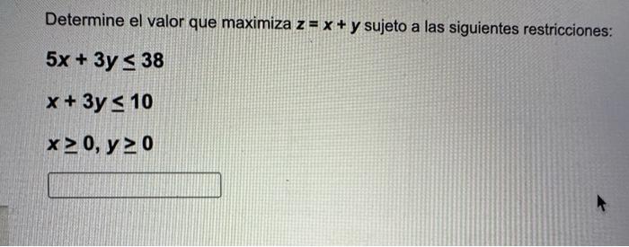 Determine el valor que maximiza \( z=x+y \) sujeto a las siguientes restricciones: \[ \begin{array}{l} 5 x+3 y \leq 38 \\ x+3