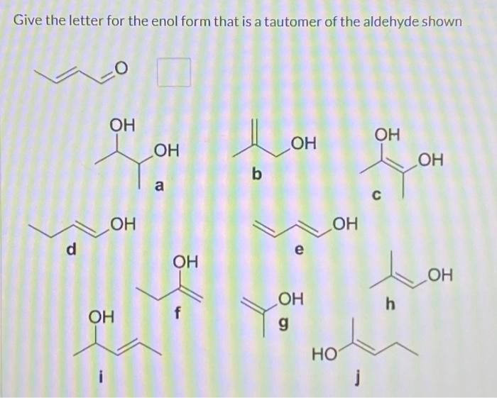 Give the letter for the enol form that is a tautomer of the aldehyde shown
h
\( \mathbf{i} \)
j