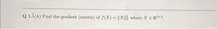 Solved Q 1. I(A) Find the gradient (matrix) of f(X)=∥X∥F2 | Chegg.com