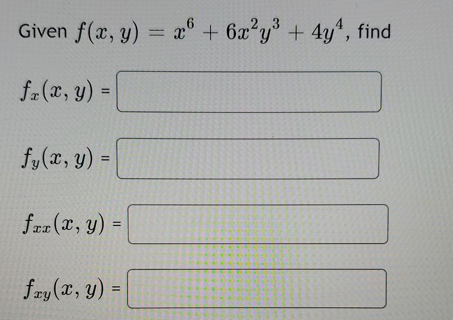 Given \( f(x, y)=x^{6}+6 x^{2} y^{3}+4 y^{4} \) \[ f_{x}(x, y)= \] \[ f_{y}(x, y)= \] \[ f_{x x}(x, y)= \] \[ f_{x y}(x, y)=