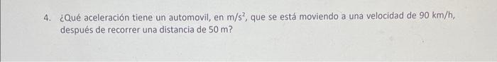 4. ¿Qué aceleración tiene un automovil, en \( \mathrm{m} / \mathrm{s}^{2} \), que se está moviendo a una velocidad de \( 90 \