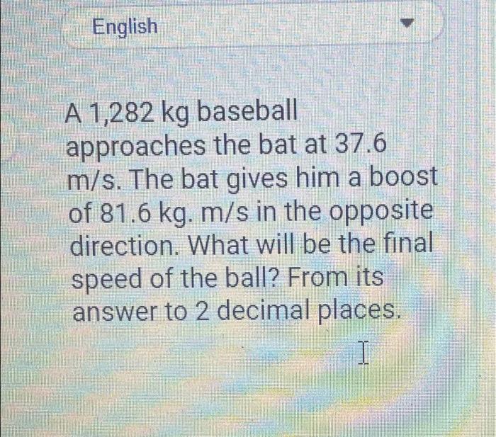 English A 1,282 kg baseball approaches the bat at 37.6 m/s. The bat gives him a boost of 81.6 kg. m/s in the opposite directi