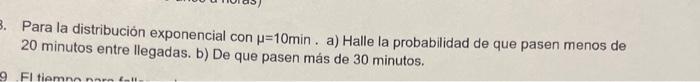 Para la distribución exponencial con \( \mu=10 \mathrm{~min} \). a) Halle la probabilidad de que pasen menos de 20 minutos en