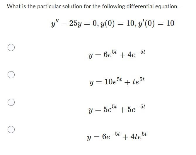 What is the particular solution for the following differential equation. \[ \begin{array}{c} y^{\prime \prime}-25 y=0, y(0)=1