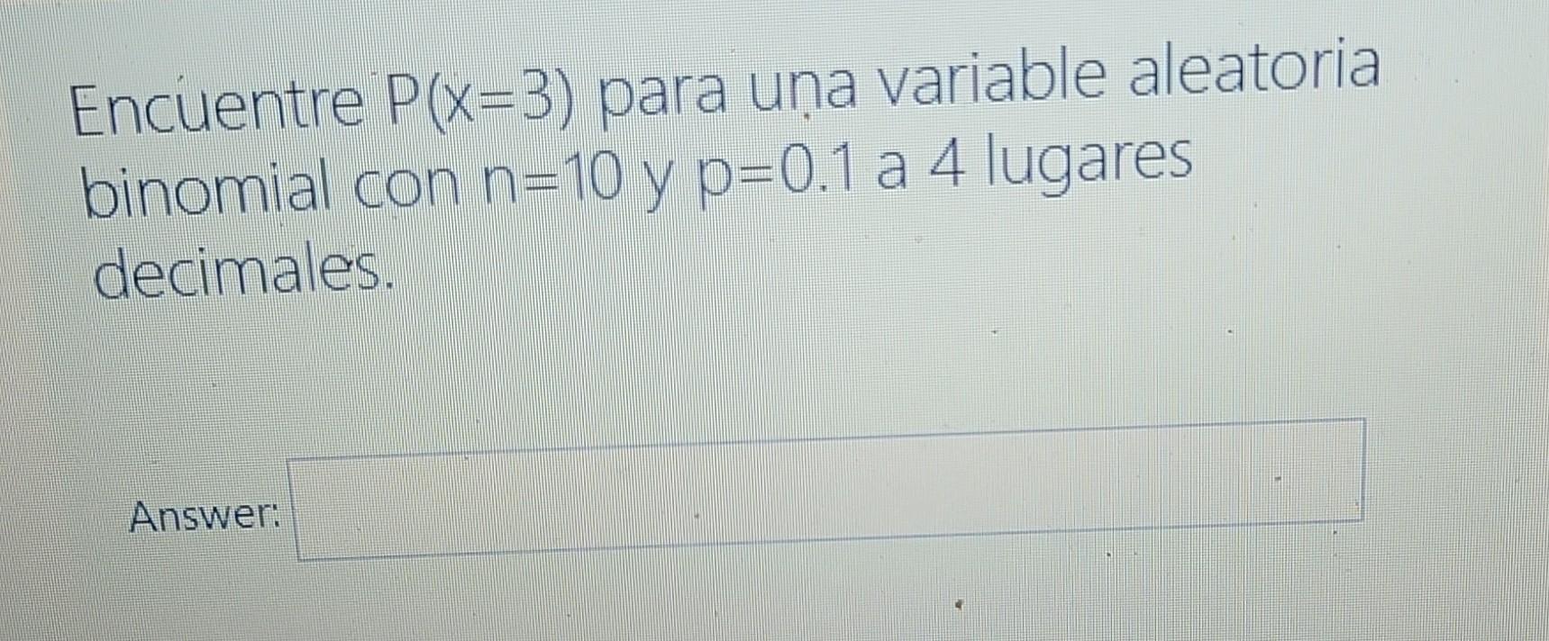 Encuentre P(x-3) para una variable aleatoria binomial con n=10 y p=0.1 a 4 lugares decimales. Answer: