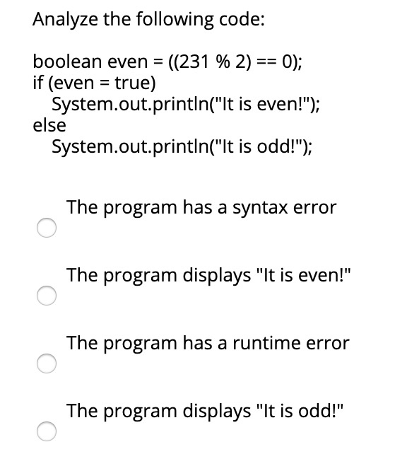 Analyze the following code: boolean even = ((231 % 2) == 0); if (even = true) System.out.printIn(lt is even!); else System.