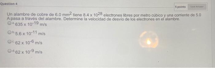 Question 4 5 points Save Answer Un alambre de cobre de 6.0 mm2 tiene 8.4 x 1028 electrones libres por metro cúbico y una corr