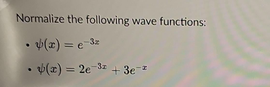 Normalize the following wave functions: - \( \psi(x)=e^{-3 x} \) - \( \psi(x)=2 e^{-3 x}+3 e^{-x} \)