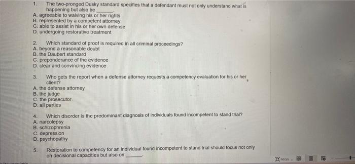 1.
The two-pronged Dusky standard specifies that a defendant must not only understand what is
happening but also be
A. agreea