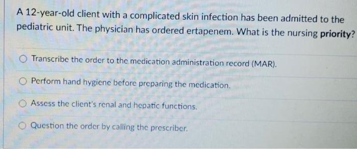 A 12-year-old client with a complicated skin infection has been admitted to the pediatric unit. The physician has ordered ert