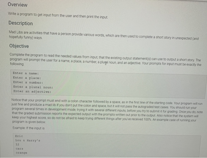 Overview Write a program to get input from the user and then print the input. Description Mad Libs are activities that have a