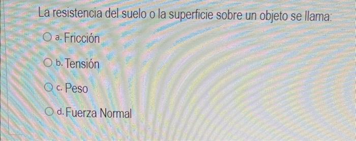 La resistencia del suelo o la superficie sobre un objeto se llama: a. Fricción b. Tensión c. Peso d. Fuerza Normal