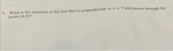 b. What is the equation of the line that is perpendicular to \( x=7 \) and passes through the point \( (4,3) \) ?