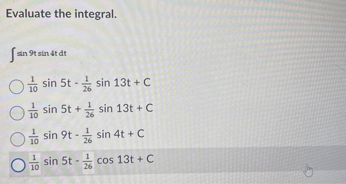 Evaluate the integral. \[ \begin{array}{l} \int \sin 9 t \sin 4 t d t \\ \begin{array}{l} \frac{1}{10} \sin 5 t-\frac{1}{26}