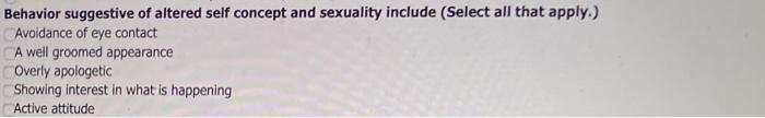 Behavior suggestive of altered self concept and sexuality include (Select all that apply.) Avoidance of eye contact A well gr