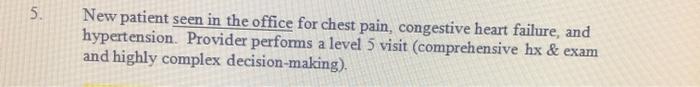 5. New patient seen in the office for chest pain, congestive heart failure, and hypertension. Provider performs a level 5 vis